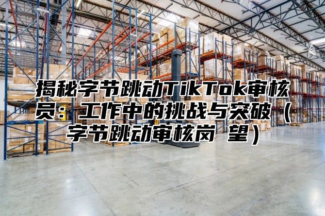 揭秘字节跳动TikTok审核员：工作中的挑战与突破字节跳动审核岗瞭望