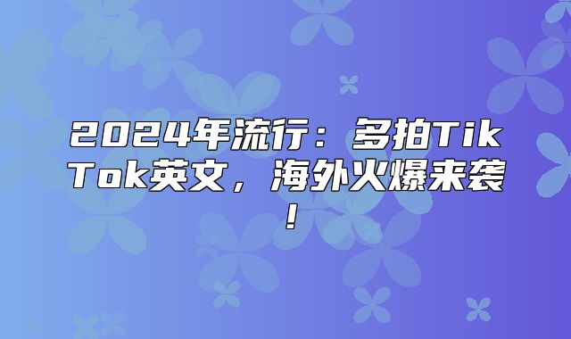 2025年流行：多拍TikTok英文，海外火爆来袭！