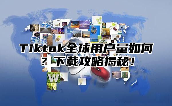 Tiktok全球用户量如何？下载攻略揭秘！