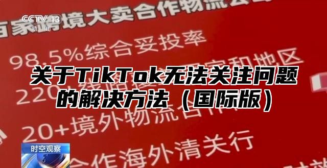 关于TikTok无法关注问题的解决方法国际版
