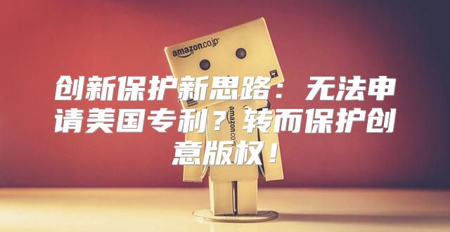 创新保护新思路：无法申请美国专利？转而保护创意版权！