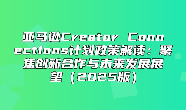 亚马逊Creator Connections计划政策解读：聚焦创新合作与未来发展展望2025版
