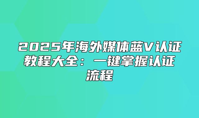 2025年海外媒体蓝V认证教程大全：一键掌握认证流程