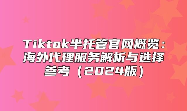 Tiktok半托管官网概览：海外代理服务解析与选择参考2025版