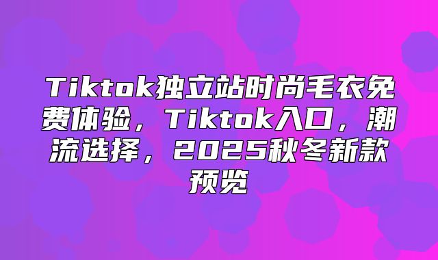 Tiktok独立站时尚毛衣免费体验，Tiktok入口，潮流选择，2025秋冬新款预览