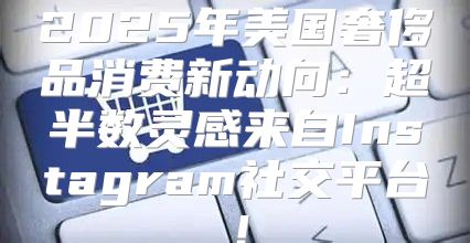 2025年美国奢侈品消费新动向：超半数灵感来自Instagram社交平台！