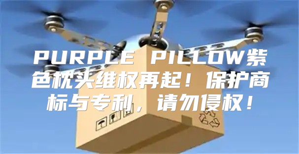 PURPLE PILLOW紫色枕头维权再起！保护商标与专利，请勿侵权！