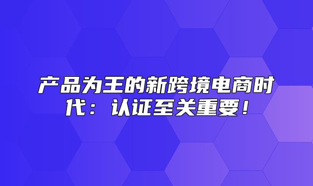 产品为王的新跨境电商时代：认证至关重要！