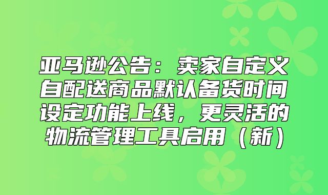 亚马逊公告：卖家自定义自配送商品默认备货时间设定功能上线，更灵活的物流管理工具启用新