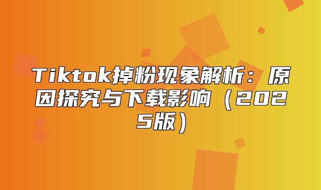 Tiktok掉粉现象解析：原因探究与下载影响2025版