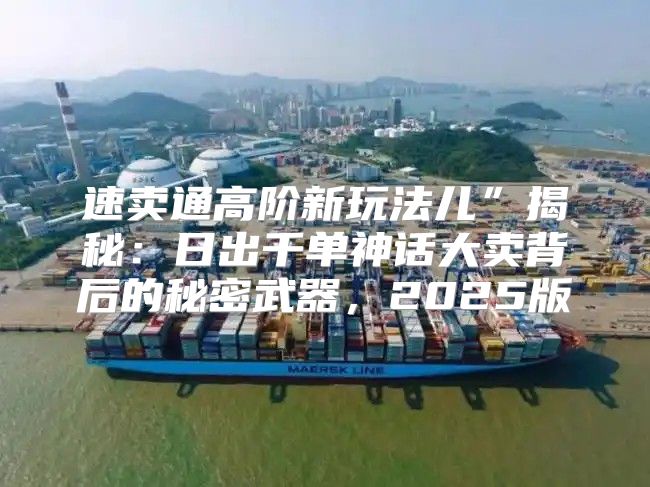 速卖通高阶新玩法儿”揭秘：日出千单神话大卖背后的秘密武器，2025版