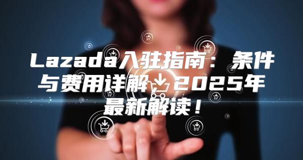 Lazada入驻指南：条件与费用详解，2025年最新解读！