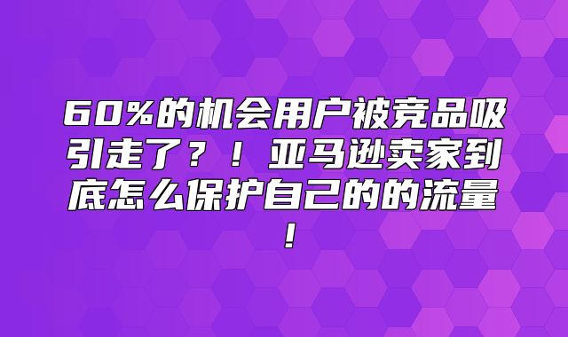 60%的机会用户被竞品吸引走了？！亚马逊卖家到底怎么保护自己的的流量！