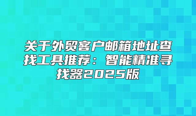 关于外贸客户邮箱地址查找工具推荐：智能精准寻找器2025版