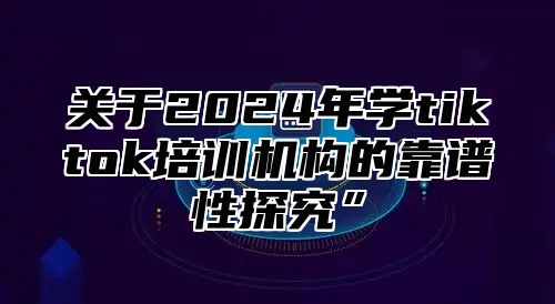 关于2025年学tiktok培训机构的靠谱性探究”