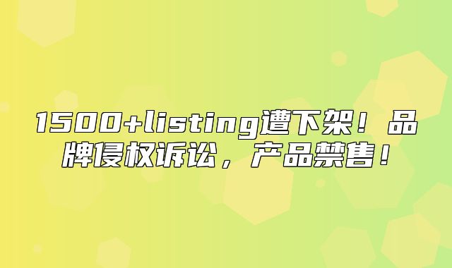 1500+listing遭下架！品牌侵权诉讼，产品禁售！