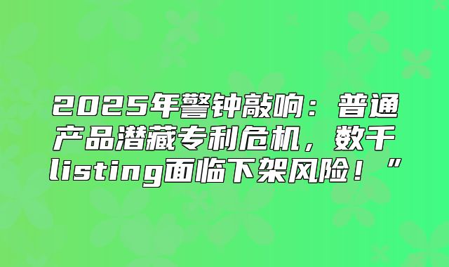 2025年警钟敲响：普通产品潜藏专利危机，数千listing面临下架风险！”