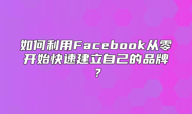 如何利用Facebook从零开始快速建立自己的品牌？