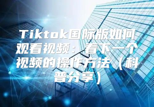 Tiktok国际版如何观看视频：看下一个视频的操作方法科普分享