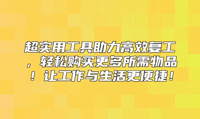 超实用工具助力高效复工，轻松购买更多所需物品！让工作与生活更便捷！