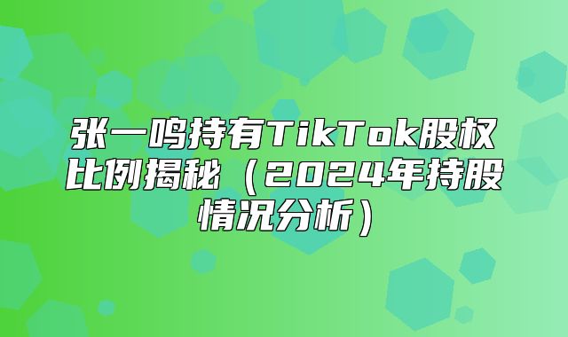 张一鸣持有TikTok股权比例揭秘2025年持股情况分析
