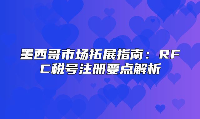 墨西哥市场拓展指南：RFC税号注册要点解析