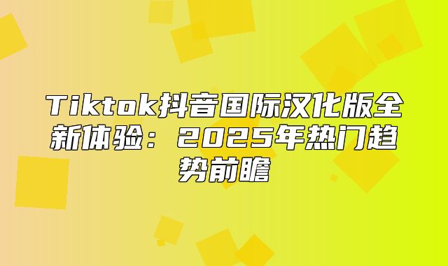 Tiktok抖音国际汉化版全新体验：2025年热门趋势前瞻