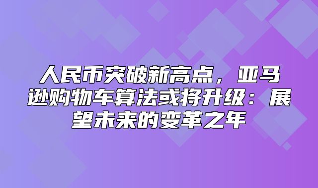 人民币突破新高点，亚马逊购物车算法或将升级：展望未来的变革之年