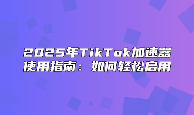 2025年TikTok加速器使用指南：如何轻松启用