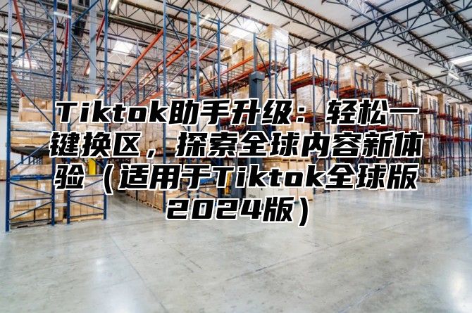 Tiktok助手升级：轻松一键换区，探索全球内容新体验适用于Tiktok全球版2025版