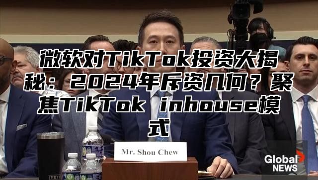 微软对TikTok投资大揭秘：2025年斥资几何？聚焦TikTok inhouse模式