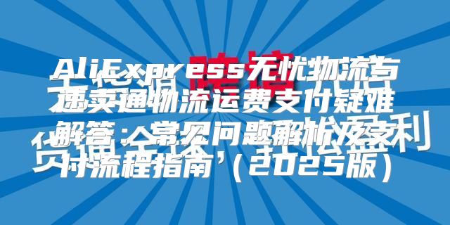 AliExpress无忧物流与速卖通物流运费支付疑难解答：常见问题解析及支付流程指南2025版