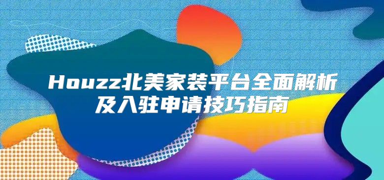 Houzz北美家装平台全面解析及入驻申请技巧指南