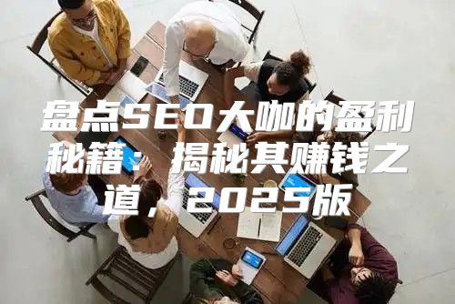 盘点SEO大咖的盈利秘籍：揭秘其赚钱之道，2025版