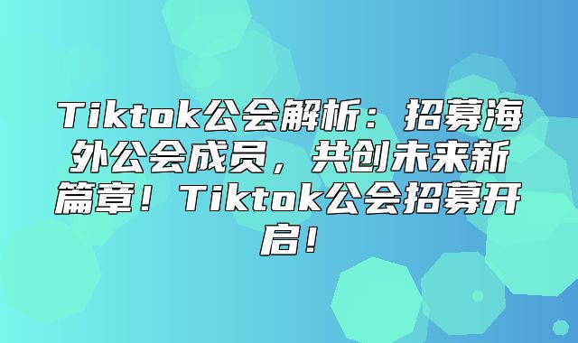 Tiktok公会解析：招募海外公会成员，共创未来新篇章！Tiktok公会招募开启！