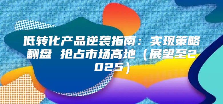 低转化产品逆袭指南：实现策略翻盘 抢占市场高地展望至2025