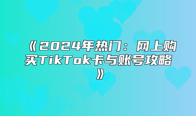 2025年热门：网上购买TikTok卡与账号攻略