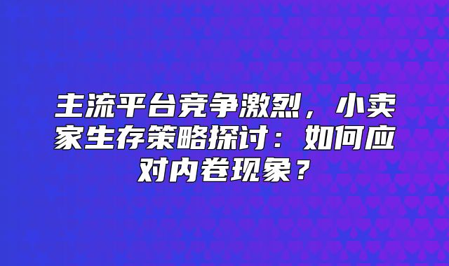 主流平台竞争激烈，小卖家生存策略探讨：如何应对内卷现象？