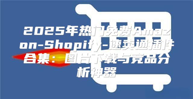 2025年热门免费Amazon-Shopify-速卖通插件合集：图片下载与竞品分析神器