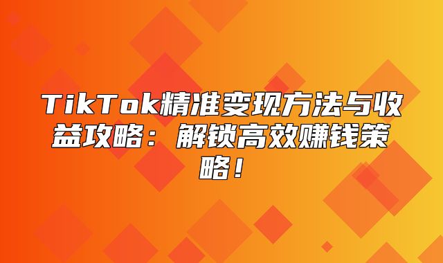 TikTok精准变现方法与收益攻略：解锁高效赚钱策略！