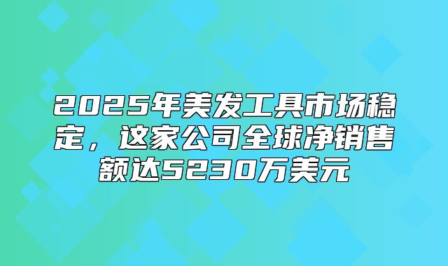 2025年美发工具市场稳定，这家公司全球净销售额达5230万美元