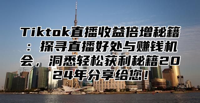 Tiktok直播收益倍增秘籍：探寻直播好处与赚钱机会，洞悉轻松获利秘籍2025年分享给您！