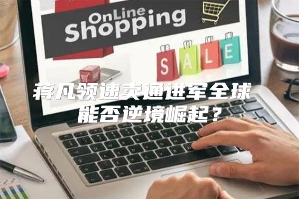 蒋凡领速卖通进军全球 能否逆境崛起？