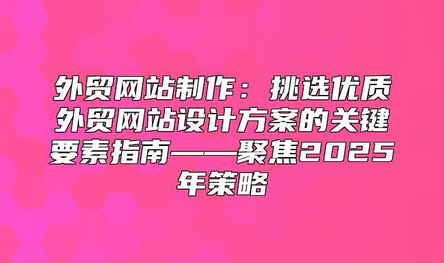 外贸网站制作：挑选优质外贸网站设计方案的关键要素指南——聚焦2025年策略