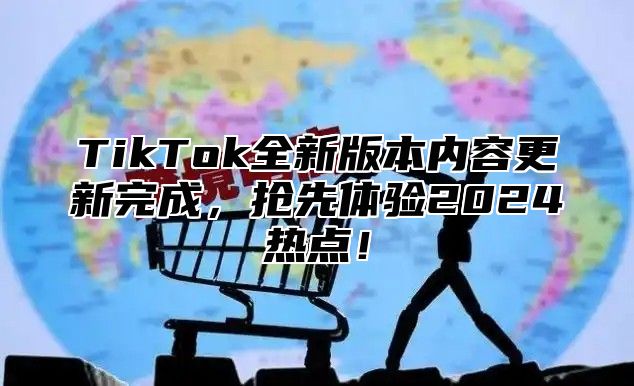TikTok全新版本内容更新完成，抢先体验2025热点！