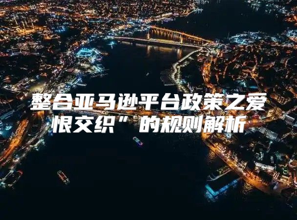 整合亚马逊平台政策之爱恨交织”的规则解析