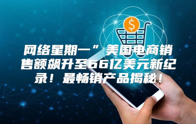 网络星期一”美国电商销售额飙升至66亿美元新纪录！最畅销产品揭秘！