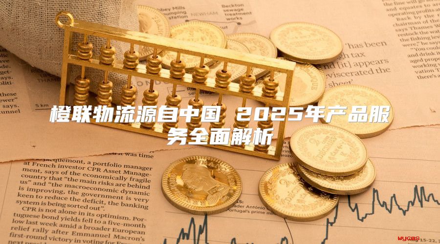 橙联物流源自中国 2025年产品服务全面解析