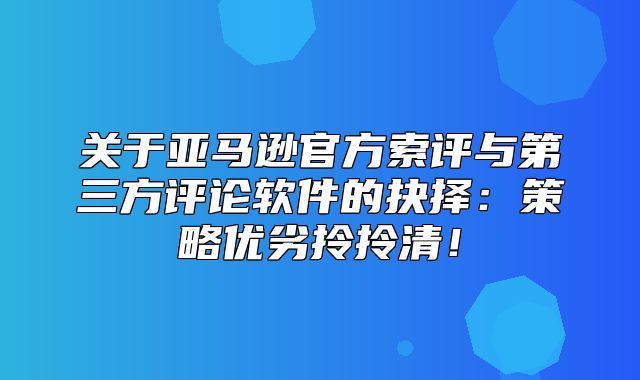 关于亚马逊官方索评与第三方评论软件的抉择：策略优劣拎拎清！