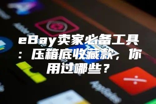 eBay卖家必备工具：压箱底收藏款，你用过哪些？